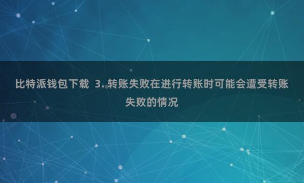 比特派钱包下载 3. 转账失败在进行转账时可能会遭受转账失败的情况